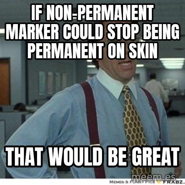 That would be great meme: IF NON-PERMANENT MARKER COULD STOP being PERMANENT ON SKIN / tHAT WOULD BE GREAT