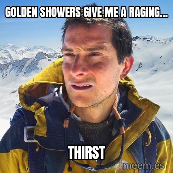 Bear Grylls Loneliness meme: golden showers give me a raging... / thirst
