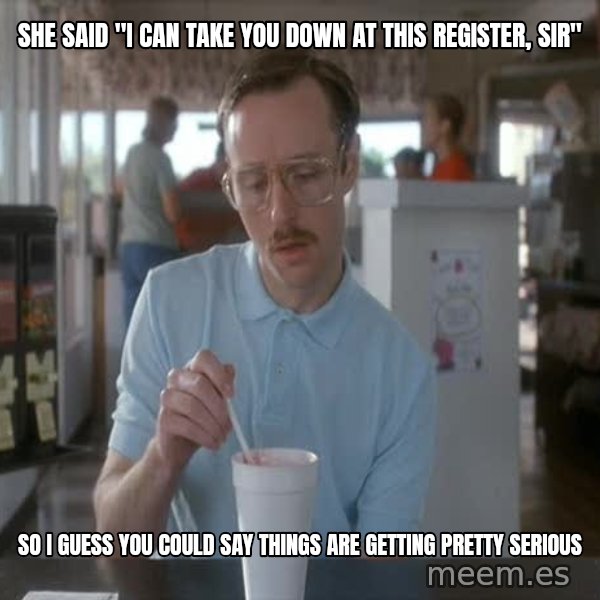 so i guess you could say things are getting pretty serious meme: she said "i can take you down at this register, sir" / SO I GUESS YOU COULD SAY THINGS ARE GETTING PRETTY SERIOUS
