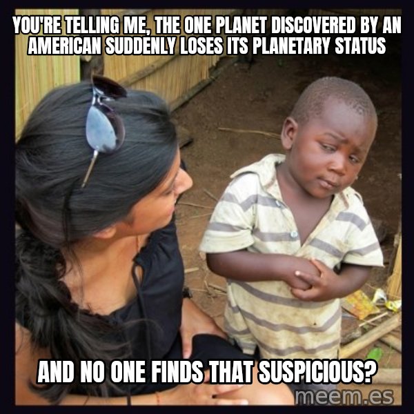Skeptical third-world kid meme: You're telling me, the one planet discovered by an American suddenly loses its planetary status / And no one finds that suspicious?