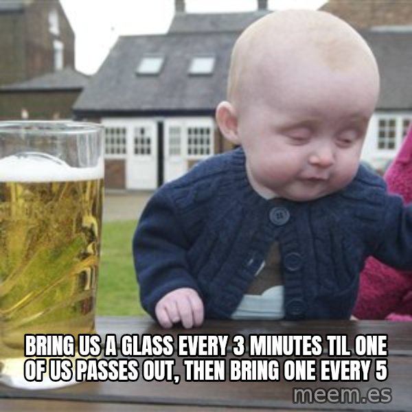 drunk baby 1 meme: bring us a glass every 3 minutes til one of us passes out, then bring one every 5