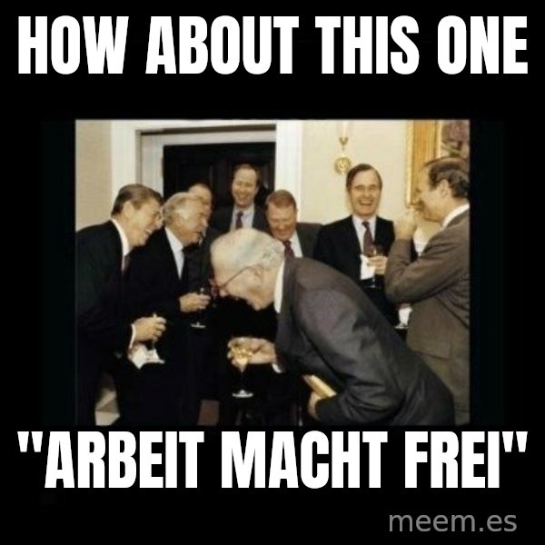 Rich Men Laughing meme: HOW ABOUT THIS ONE / "arbeit macht frei"
