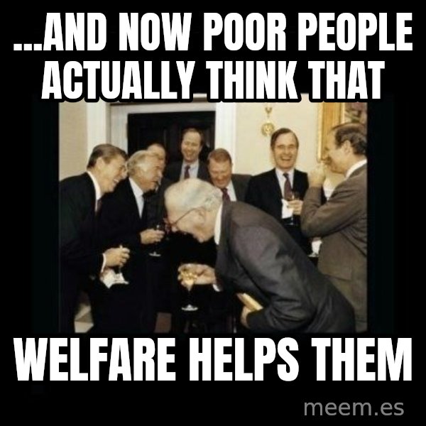 Rich Men Laughing meme: ...And now poor people actually think that / welfare helps them