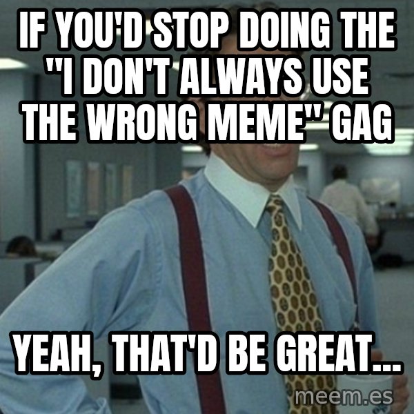 Office Space That Would Be Great meme: If you'd stop doing the "I don't always use the wrong meme" gag / Yeah, that'd be great...