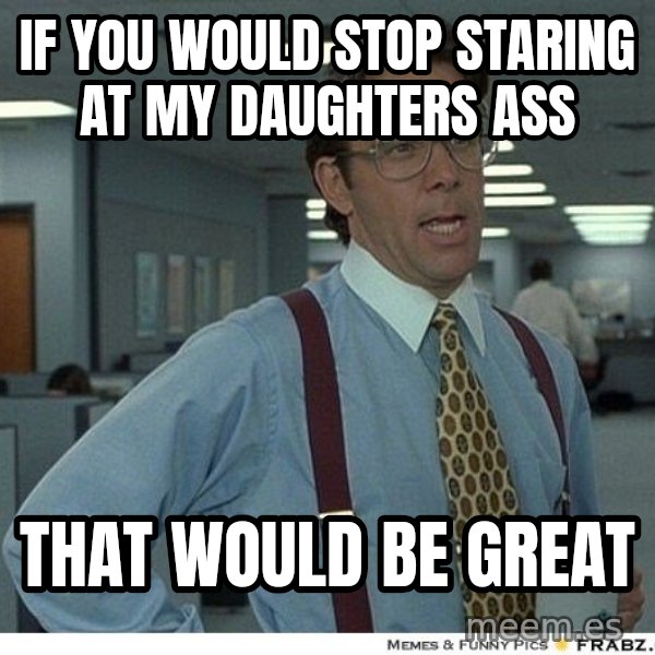 Yeah If You Could Just meme: if you would stop staring at my daughters ass / that would be great