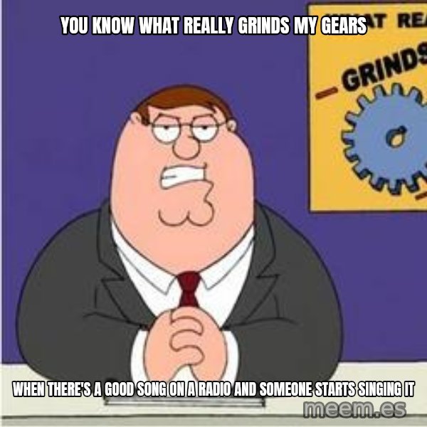 Grinds My Gears Peter Griffin meme: You know what really grinds my gears / when there's a good song on a radio and someone starts singing it