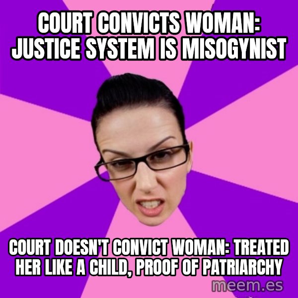 Privilege Denying Feminist meme: court convicts woman: justice system is misogynist / court doesn't convict woman: treated her like a child, proof of patriarchy