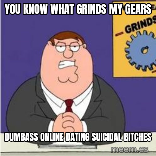 Grinds My Gears Peter Griffin meme: You know what grinds my gears / dumbass online dating suicidal bitches