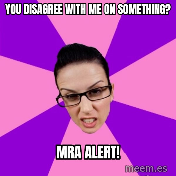 Privilege Denying Feminist meme: You disagree with me on something? / MRA Alert!
