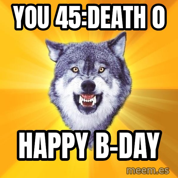 Courage Wolf meme: You 45:Death 0 / happy b-day