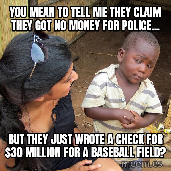 Skeptical African Child meme: you mean to tell me they claim they got no money for police... / but they just wrote a check for $30 million for a baseball field?