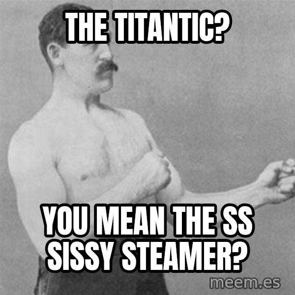 overly manlyman meme: The Titantic? / You mean the SS Sissy Steamer?