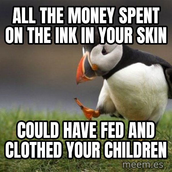 Unpopular Opinion Puffin meme: all the money spent on the ink in your skin / could have fed and clothed your children