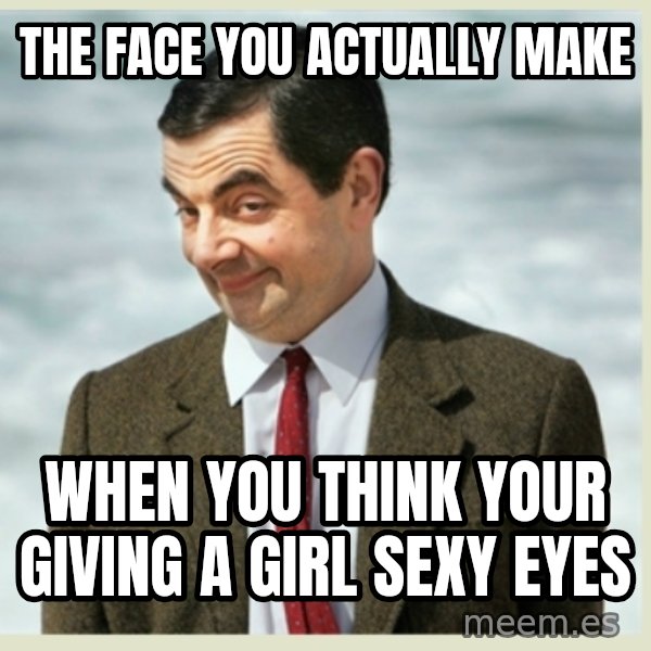 MR bean meme: the face you actually make / when you think your giving a girl sexy eyes