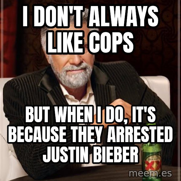 The Most Interesting Man In The World meme: I don't always like cops / But when I do, it's because they arrested justin bieber