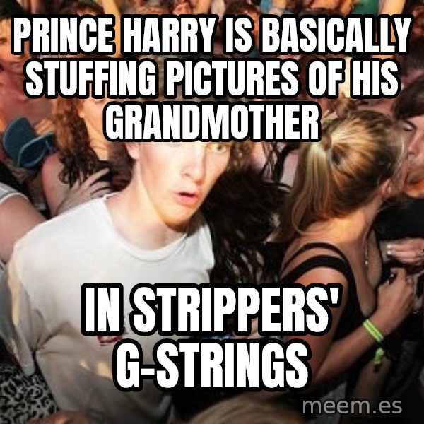 Sudden Realization Ralph meme: Prince Harry is basically stuffing pictures of his grandmother / in strippers' g-strings
