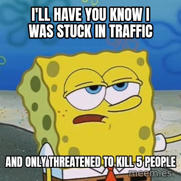 I'll have you know Spongebob meme: I'll have you know I was stuck in traffic / and only threatened to kill 5 people