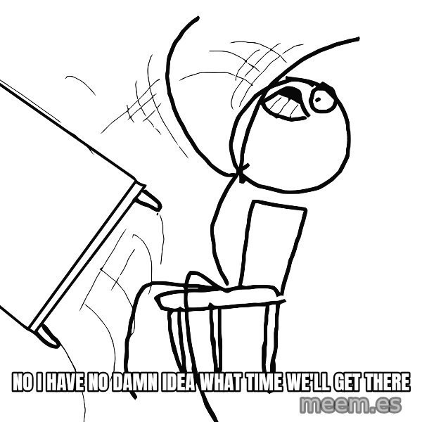 Desk Flip Rage Guy meme: NO I HAVE NO DAMN IDEA WHAT TIME WE'LL GET THERE
