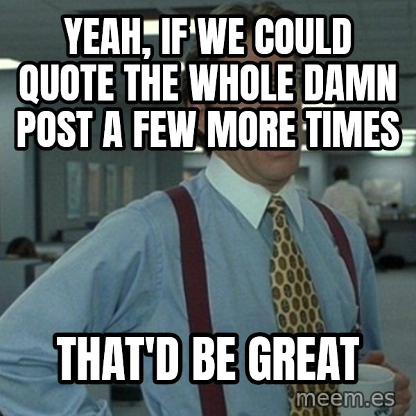 Yeah that'd be great... meme: Yeah, if we could quote the whole damn post a few more times / that'd be great