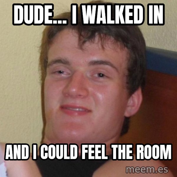 high/drunk guy meme: Dude... I walked in / And I could Feel the room