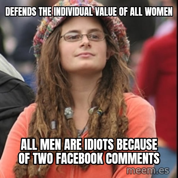 College Liberal meme: Defends the individual value of all women / All men are idiots because of two Facebook comments