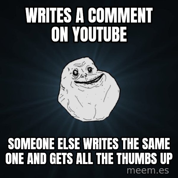 Forever Alone meme: Writes a comment on youtube / someone else writes the same one and gets all the thumbs up