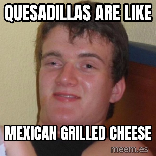 high/drunk guy meme: Quesadillas are like / Mexican grilled cheese