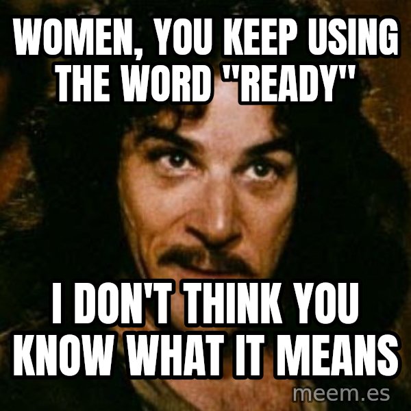 You keep using that word, I don't think it means what you think it means meme: Women, you keep using the word "ready" / I don't think you know what it means