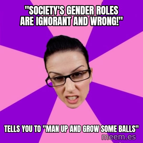 Privilege Denying Feminist meme: "society's Gender roles are ignorant and wrong!" / tells you to "man up and grow some balls"