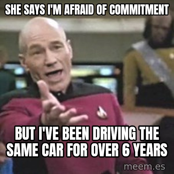 Captain Picard meme: She says I'm afraid of commitment / But I've been driving the same car for over 6 years
