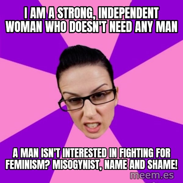 Privilege Denying Feminist meme: i am a strong, independent woman who doesn't need any man / a man isn't interested in fighting for feminism? misogynist, name and shame!