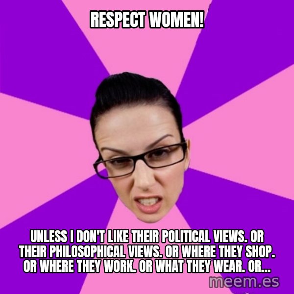 Privilege Denying Feminist meme: respect women! / unless i don't like their political views. or their philosophical views. or where they shop. or where they work. or what they wear. or...