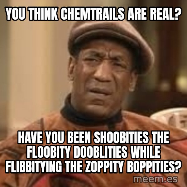 Confused Bill Cosby  meme: you think chemtrails are real? / have you been shoobities the floobity dooblities while flibbitying the zoppity boppities?