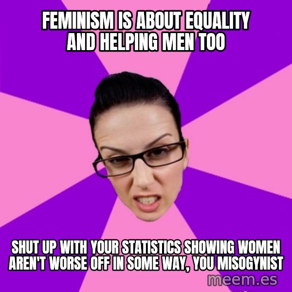 Privilege Denying Feminist meme: feminism is about equality and helping men too / shut up with your statistics showing women aren't worse off in some way, you misogynist