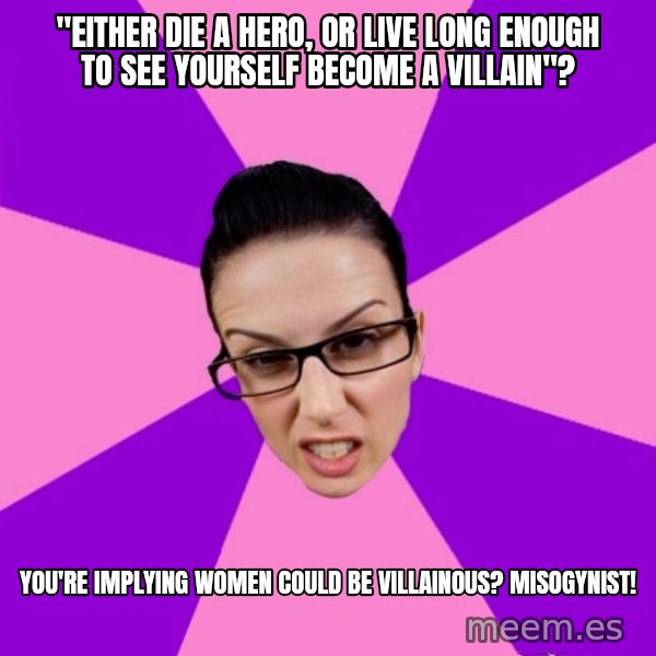 Privilege Denying Feminist meme: "either die a hero, or live long enough to see yourself become a villain"? / you're implying women could be villainous? Misogynist!