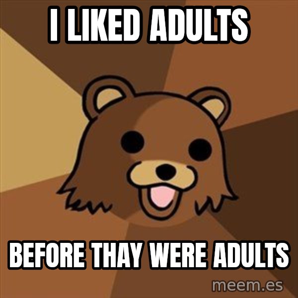 Pedobear meme: i liked adults / before thay were adults