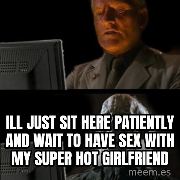 Waiting For meme: Ill just sit here patiently and wait to have sex with my super hot girlfriend
