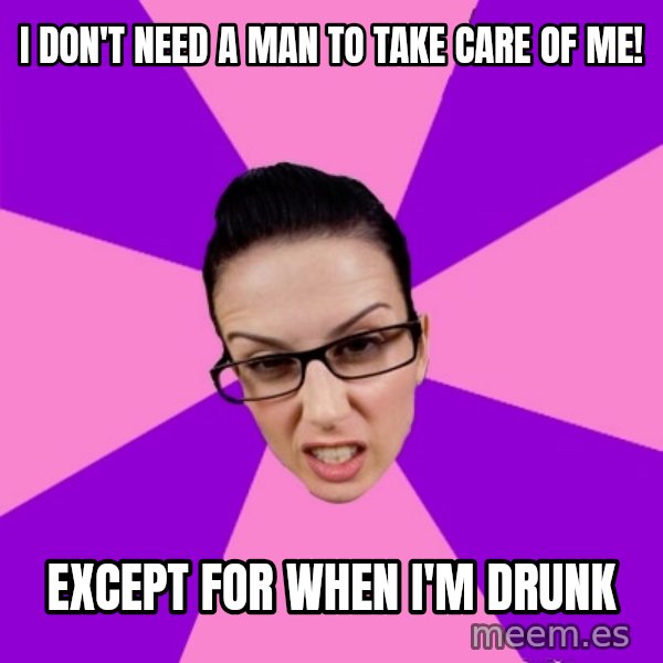 Privilege Denying Feminist meme: I don't need a man to take care of me! / Except for when I'm drunk