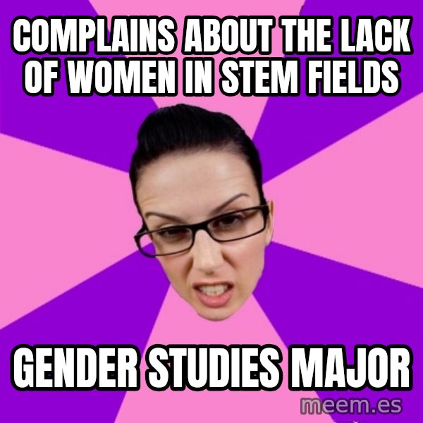 Privilege Denying Feminist meme: Complains about the lack of women in STEM fields / Gender Studies Major