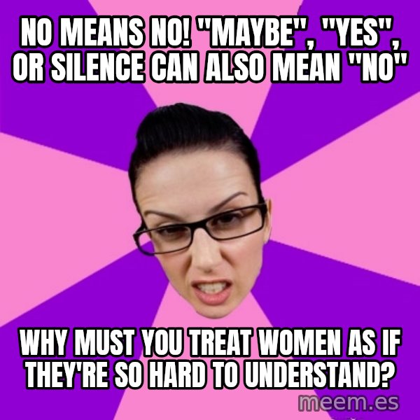 Privilege Denying Feminist meme: no means no! "Maybe", "yes", or silence can also mean "no" / why must you treat women as if they're so hard to understand?