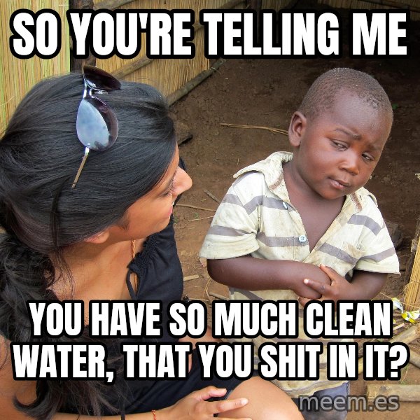 Skeptical 3rd World Kid meme: SO YOU'RE TELLING ME / YOU HAVE SO MUCH CLEAN WATER, THAT YOU SHIT IN IT?