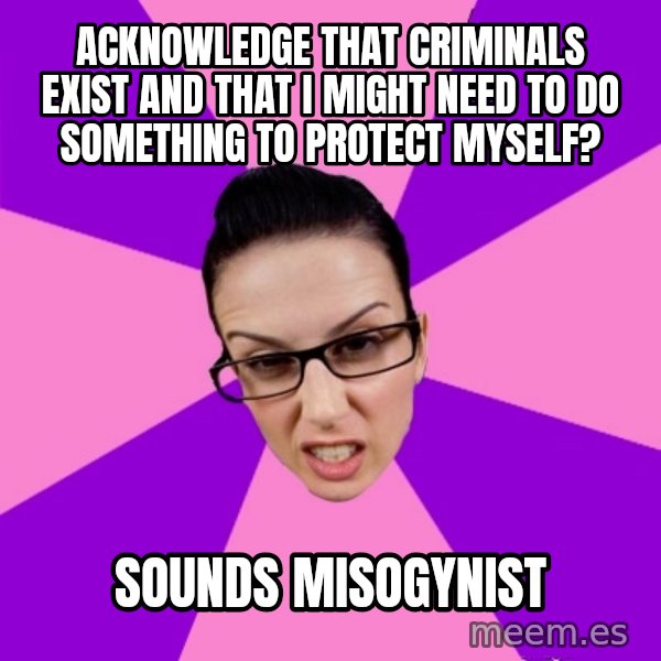 Privilege Denying Feminist meme: acknowledge that criminals exist and that I might need to do something to protect myself? / sounds misogynist