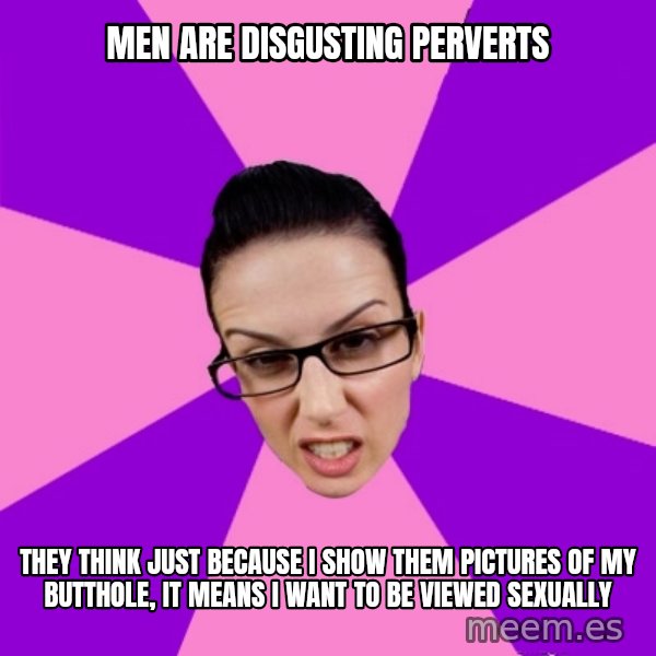 Privilege Denying Feminist meme: men are disgusting perverts / they think just because I show them pictures of my butthole, it means I want to be viewed sexually