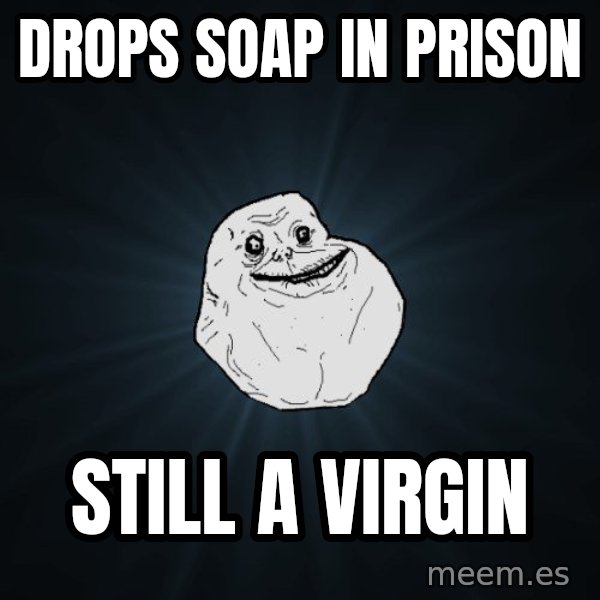 Forever Alone meme: Drops soap in prison / still a virgin