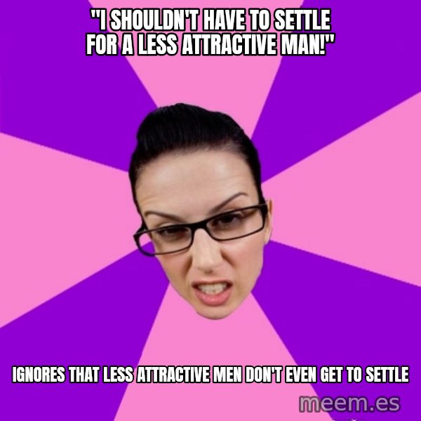 Privilege Denying Feminist meme: "I shouldn't have to settle for a less attractive man!" / ignores that less attractive men don't even get to settle