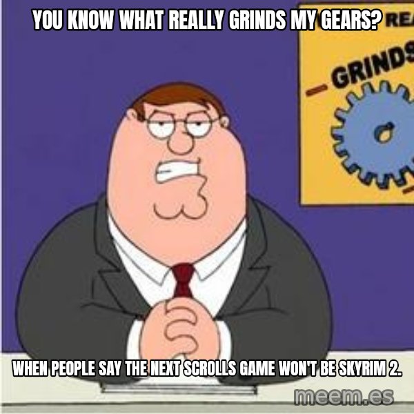 Grinds My Gears Peter Griffin meme: You know what really grinds my gears? / When people say the next scrolls game won't be skyrim 2.