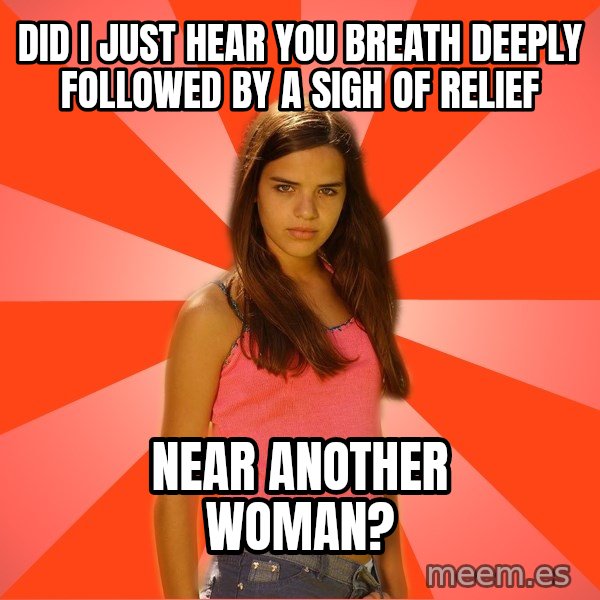 Jealous Girl meme: Did I just Hear you breath deeply followed by a sigh of Relief / Near another woman?