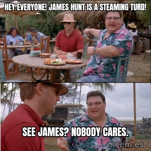 See? Nobody Cares meme: hey everyone!  james hunt is a steaming turd! / see james?  nobody cares.