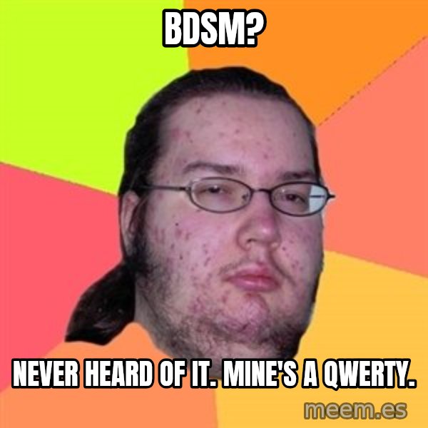 Butthurt Dweller meme: BDSM? / Never heard of it. Mine's a QWERTY.