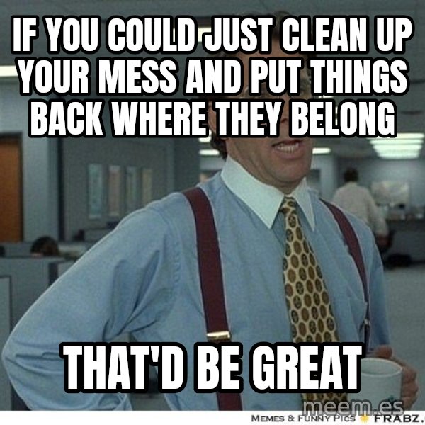 Yeah If You Could Just meme: if you could just clean up your mess and put things back where they belong / That'd be great